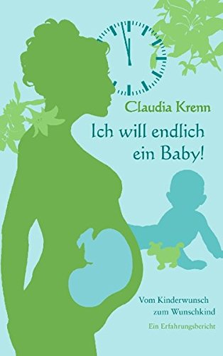 Ich will endlich ein Baby!: Vom Kinderwunsch zum Wunschkind - ein Erfahrungsbericht