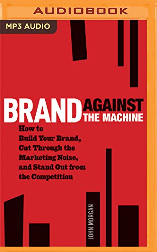 Brand Against the Machine: How to Build Your Brand, Cut Through the Marketing Noise, and Stand Out from the Competition