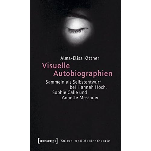 [PDF] Download Visuelle Autobiographien: Sammeln als Selbstentwurf bei Hannah Höch- Sophie Calle und Annette Messager (Kultur- und Medientheorie) Kostenlos