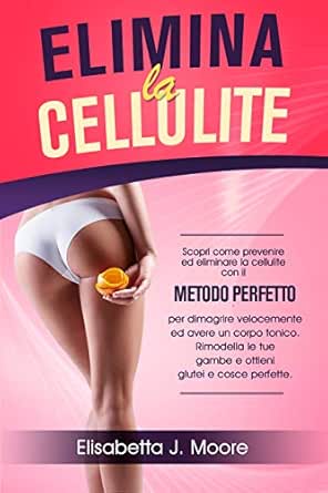 Elimina La Cellulite Scopri Come Prevenire Ed Eliminare La Cellulite Con Il Metodo Perfetto Per Dimagrire Velocemente Ed Avere Un Corpo Tonico Rimodella Le Tue Gambe Ottieni Glutei E Cosce Perfette Ebook Moore Elisabetta