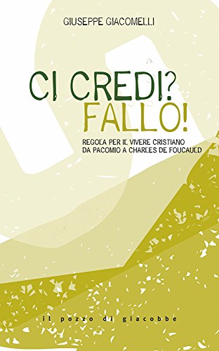 Ci credi? Fallo! Regola per il vivere cristiano da Pacomio a Charles de Foucauld Ci credi? Fallo! Regola per il vivere cristiano da Pacomio a Charles de Foucauld