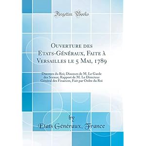 Ouverture Des Etats-Généraux, Faite À Versailles Le 5 Mai, 1789: Discours Du Roi; Discours de M. Le Garde Des Sceaux; Rapport de M. Le Directeur ... Fait Par Ordre Du Roi (Classic Reprint)