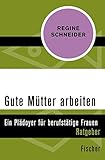 Gute Mütter arbeiten: Ein Plädoyer für berufstätige Mütter by Regine Schneider