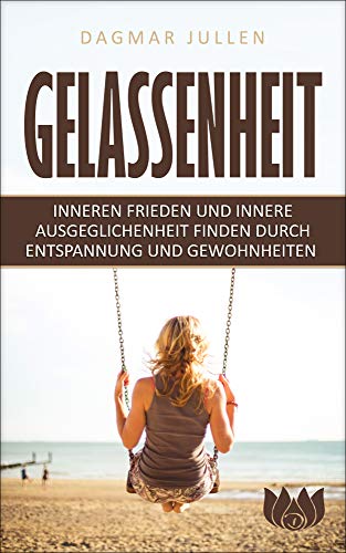 Gelassenheit: Inneren Frieden und innere Ausgeglichenheit finden durch Entspannung und Gewohnheiten Gelassenheit: Inneren Frieden und innere Ausgeglichenheit finden durch Entspannung und Gewohnheiten