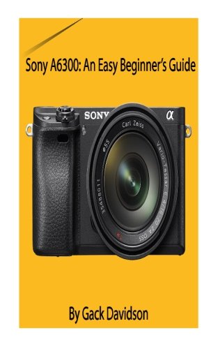 Preisvergleich Produktbild Sony A6300: An Easy Beginner's Guide