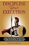 Discipline Your Execution: Learn How To Beat Procrastination, Develop Self Discipline To Take Action and Start Achieving Your Big Goals! by 