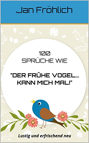 100 Sprüche wie: Der frühe Vogel... kann mich mal!: Lustig und erfrischend neu (Sprüche, Redewend