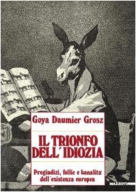 Download Goya, Daumier, Grosz. Il trionfo dell'idiozia. Pregiudizi, follie e banalità dell'esistenza europea. Catalogo della mostra (Napoli, 1992; Busto Arsizio, 1993) Download Goya, Daumier, Grosz. Il trionfo dell'idiozia. Pregiudizi, follie e banalità dell'esistenza europea. Catalogo della mostra (Napoli, 1992; Busto Arsizio, 1993)