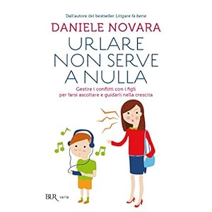 Urlare non serve a nulla: Gestire i conflitti con i figli per farsi ascoltare e guida