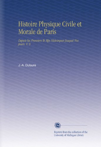 Histoire Physique Civile et Morale de Paris: Depuis les Premiers Te Mps Histoirques Jusquá Nos Jours. V. 9