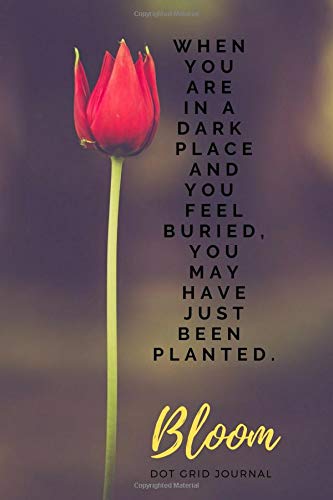 When You are In A Dark Place And You Feel Buried, You May Have Just Been Planted, Bloom: Dot Grid Journal (Dot Grid Journal: Creative Bullet-style Planning and Goal Tracking)