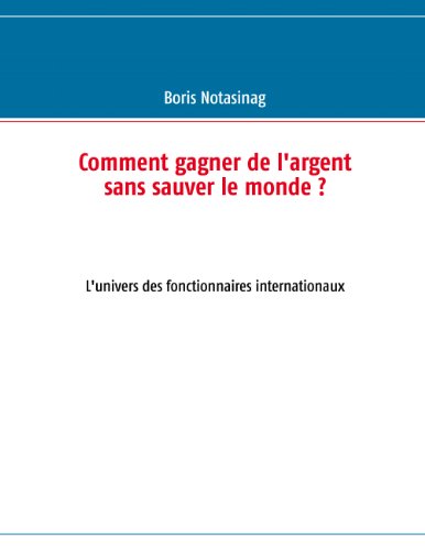 Download Comment gagner de l'argent sans sauver le monde ?: L'univers des fonctionnaires internationaux
