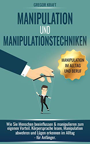 Manipulation und Manipulationstechniken: Wie Sie Menschen beeinflussen & manipulieren zum eigenen Vo