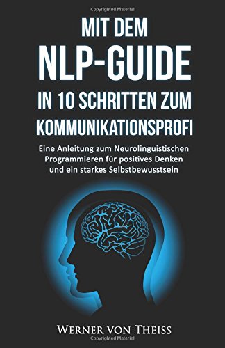 Mit dem NLP-Guide in 10 Schritten zum Kommunikationsprofi: Eine Anleitung zum Neurolinguistischen Programmieren für positives Denken und ein starkes ... Denken, Neurolinguistisches Programmieren)