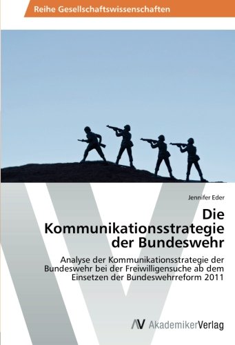 Die Kommunikationsstrategie der Bundeswehr: Analyse der Kommunikationsstrategie der Bundeswehr bei der Freiwilligensuche ab dem Einsetzen der Bundeswehrreform 2011