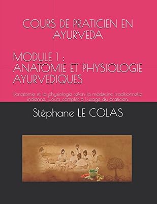 COURS DE PRATICIEN EN AYURVEDA MODULE 1 : ANATOMIE ET PHYSIOLOGIE AYURVEDIQUES: L'anatomie et la physiologie selon la médecine traditionnelle indienne. Cours complet à l'usage du praticien.