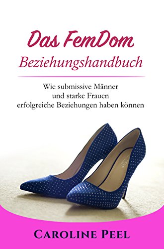 Das FemDom Beziehungshandbuch: Wie submissive Männer und starke Frauen erfolgreiche Beziehungen haben können (Weiblich geführte Beziehung 1)