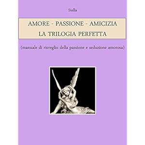 AMORE - PASSIONE - AMICIZIA: LA TRILOGIA PERFETTA (manuale di risveglio della passion