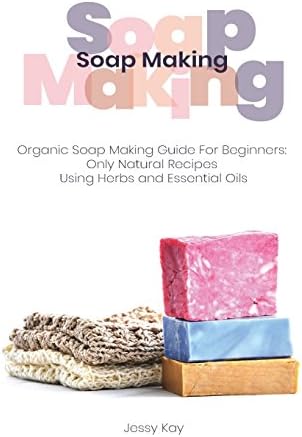 Soap Making: Organic Soap Making Guide For Beginners: Only Natural Recipes Using Herbs