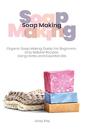 Soap Making: Organic Soap Making Guide For Beginners: Only Natural Recipes Using Herbs