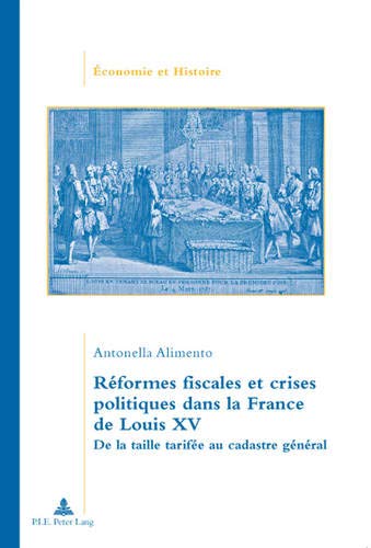 Réformes fiscales et crises politiques dans la France de Louis XV: De la taille tarifée au cadastre général Réformes fiscales et crises politiques dans la France de Louis XV: De la taille tarifée au cadastre général