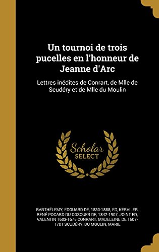 Un Tournoi de Trois Pucelles En L'Honneur de Jeanne D'Arc: Lettres Inedites de Conrart, de Mlle de Scudery Et de Mlle Du Moulin