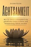Achtsamkeit: Wie Sie durch Achtsamkeit ein glückliches Leben in Ruhe und Entspannung führen werden (Achtsamkeitstraining, Gelassenheit, Achtsamkeit lernen) by