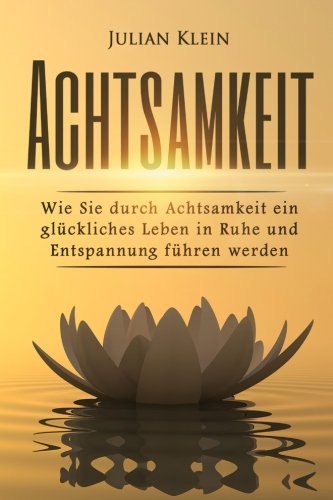 Achtsamkeit: Wie Sie durch Achtsamkeit ein glückliches Leben in Ruhe und Entspannung führen werden (Achtsamkeitstraining, Gelassenheit, Achtsamkeit lernen)