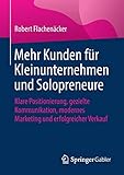 Mehr Kunden für Kleinunternehmen und Solopreneure: Klare Positionierung, gezielte Kommunikation, modernes Marketing und erfolgreicher Verkauf by