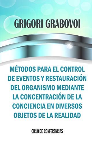 MÉTODOS PARA EL CONTROL DE EVENTOS Y RESTAURACIÓN DEL ORGANISMO MEDIANTE LA CONCENTRACIÓN DE LA CONCIENCIA EN DIVERSOS OBJETOS DE LA REALIDAD por GRIGORI GRABOVOI