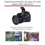 Photographer's Guide to the Sony DSC-RX10 IV: Getting the Most from Sony's Advanced Digital Camera