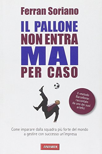 Il pallone non entra mai per caso. Come imparare dalla squadra più forte del mondo a gestire con successo un'impresa