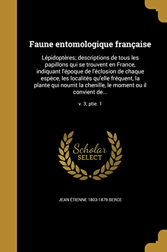 Faune Entomologique Francaise: Lepidopteres; Descriptions de Tous Les Papillons Qui Se Trouvent En France, Indiquant L'Epoque de L'Eclosion de Chaque ... Le Moment Ou Il Convient de...; V. 3; Ptie. 1