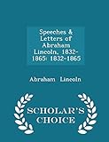 Speeches & Letters of Abraham Lincoln, 1832-1865: 1832-1865 - Scholar's Choice Edition by 