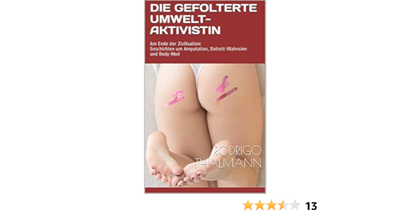 Die Gefolterte Umwelt Aktivistin Das Ende Der Zivilisation Geschichten Um Amputation Dolcett Wahnsinn Und Body Mod Ebook Thalmann Rodrigo Amazon De Kindle Shop