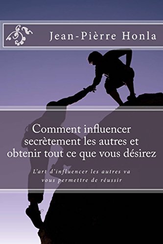 Comment influencer secrètement les autres et obtenir tout ce que vous désirez: L'art d'influencer les autres va vous permettre de réussir