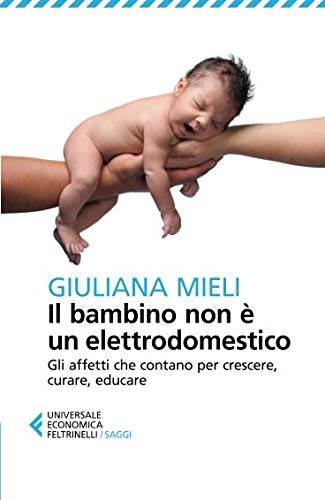 Il bambino non è un elettrodomestico. Gli affetti che contano per crescere, curare, educare Il bambino non è un elettrodomestico. Gli affetti che contano per crescere, curare, educare