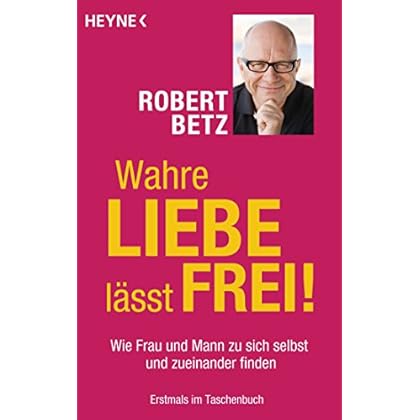 Wahre Liebe lässt frei!: Wie Frau und Mann zu sich selbst und zueinander finden Wahre Liebe lässt frei!: Wie Frau und Mann zu sich selbst und zueinander finden
