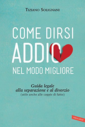 Come dirsi addio nel modo migliore: Guida legale alla separazione e al divorzio (utile anche alle coppie di fatto)