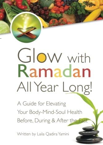 Glow with Ramadan All Year Long!: A Guide for Elevating Your Body-Mind-Soul Health Before, During & After the Fast