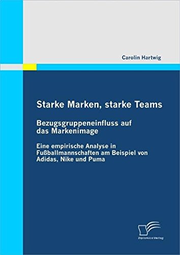 Starke Marken, starke Teams - Bezugsgruppeneinfluss auf das Markenimage: Eine empirische Analyse in Fußballmannschaften am Beispiel von Adidas, Nike und Puma