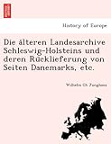 Die a¨lteren Landesarchive Schleswig-Holsteins und deren Ru¨cklieferung von Seiten Danemarks, etc.