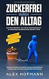 Zuckerfrei durch den Alltag: So entkommst Du der Zuckersucht in wenigen einfachen Schritten - Ein praktischer Leitfaden für die erfolgreiche Umstellung auf eine zuckerfreie Ernährung by Alex Hofmann