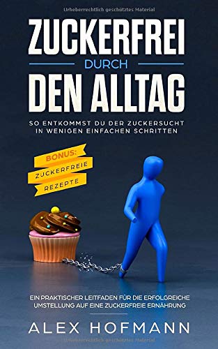 Zuckerfrei durch den Alltag: So entkommst Du der Zuckersucht in wenigen einfachen Schritten - Ein praktischer Leitfaden für die erfolgreiche Umstellung auf eine zuckerfreie Ernährung