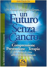 Un futuro senza cancro. Da Kremer alla Clark a Gerson. Comprensione, prevenzione, terapia