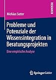 Probleme und Potenziale der Wissensintegration in Beratungsprojekten: Eine Empirische Analyse (German Edition) by Michaas Sutter