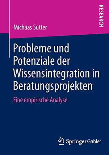 Probleme und Potenziale der Wissensintegration in Beratungsprojekten: Eine Empirische Analyse (German Edition)
