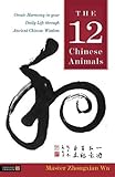 The 12 Chinese Animals: Create Harmony in Your Daily Life Through Ancient Chinese Wisdom by Zhongxian Wu