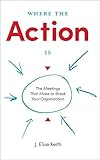 Where the Action Is: The Meetings That Make or Break Your Organization (English Edition) by J. Elise Keith