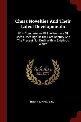 Chess Novelties And Their Latest Developments: With Comparisons Of The Progress Of Chess Openings Of The Past Century And The Present Not Dealt With In Existings Works